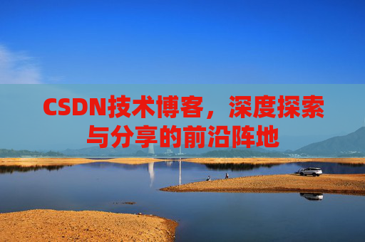 CSDN技术博客，深度探索与分享的前沿阵地
