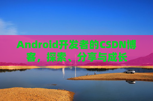 Android开发者的CSDN博客，探索、分享与成长